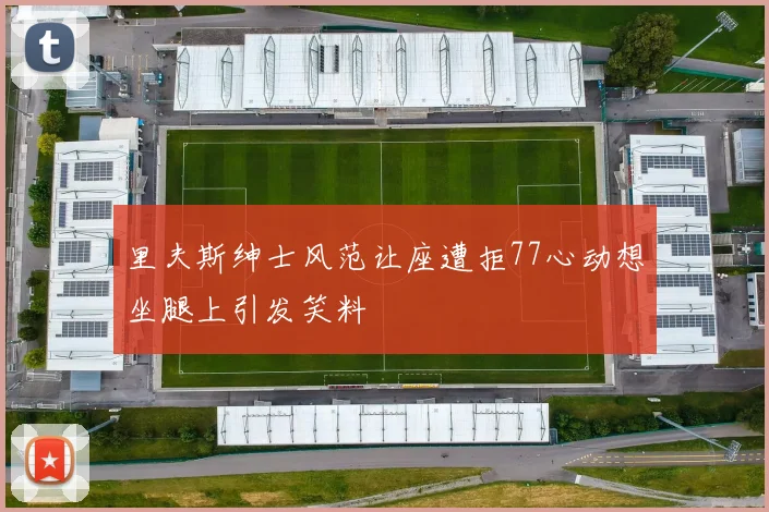 里夫斯绅士风范让座遭拒77心动想坐腿上引发笑料