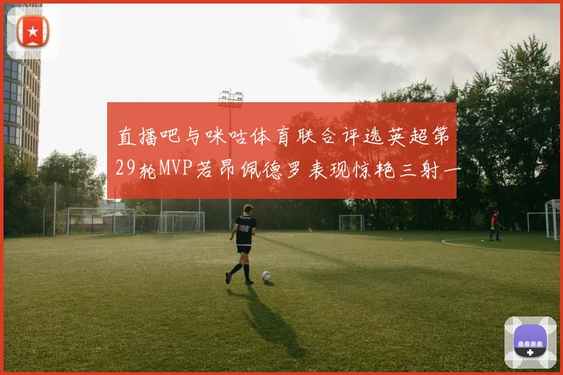 直播吧与咪咕体育联合评选英超第29轮MVP若昂佩德罗表现惊艳三射一传助球队获胜