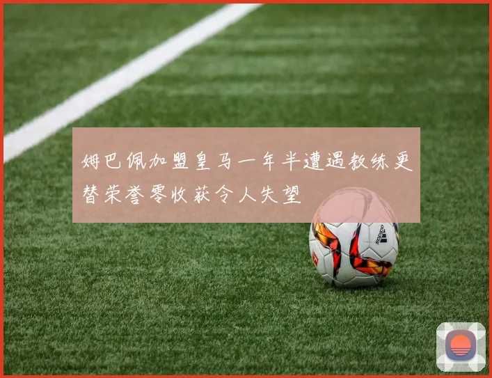 姆巴佩加盟皇马一年半遭遇教练更替荣誉零收获令人失望