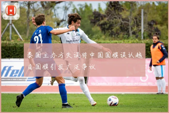 泰国主办方失误将中国国旗误认越南国旗引发广泛争议