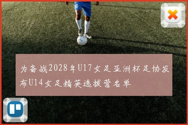 为备战2028年U17女足亚洲杯足协发布U14女足精英选拔营名单