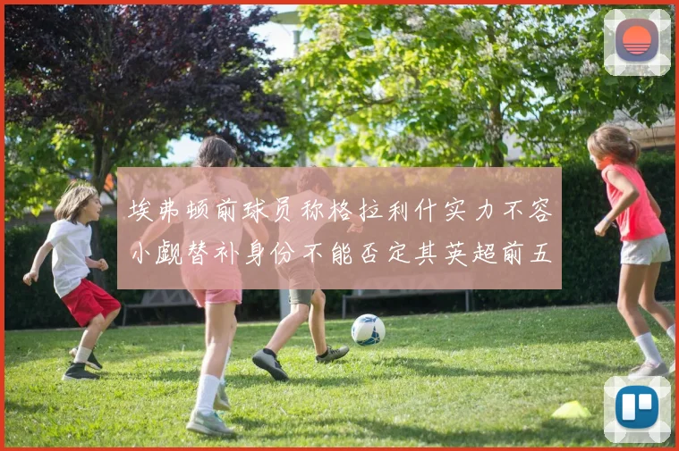 埃弗顿前球员称格拉利什实力不容小觑替补身份不能否定其英超前五地位