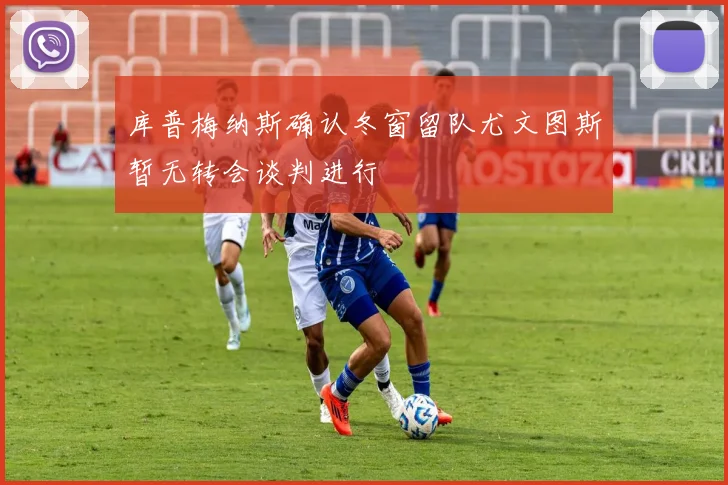 库普梅纳斯确认冬窗留队尤文图斯暂无转会谈判进行