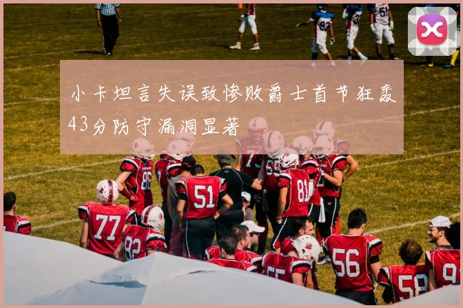 小卡坦言失误致惨败爵士首节狂轰43分防守漏洞显著