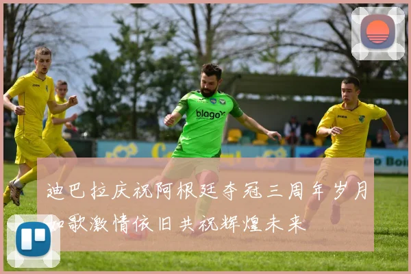 迪巴拉庆祝阿根廷夺冠三周年岁月如歌激情依旧共祝辉煌未来