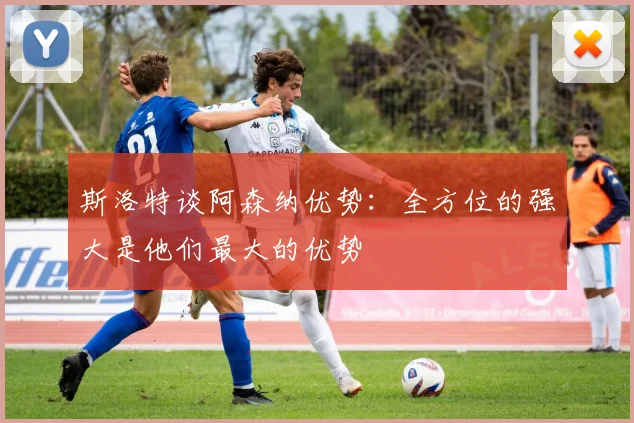 斯洛特谈阿森纳优势：全方位的强大是他们最大的优势