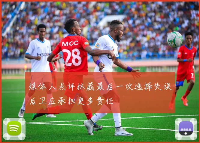 媒体人点评林葳最后一攻选择失误后卫应承担更多责任