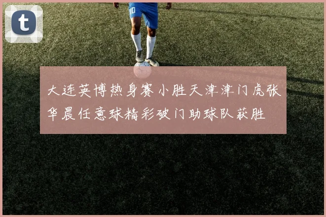 大连英博热身赛小胜天津津门虎张华晨任意球精彩破门助球队获胜
