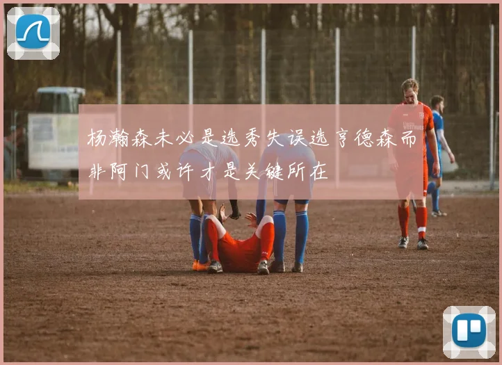 杨瀚森未必是选秀失误选亨德森而非阿门或许才是关键所在