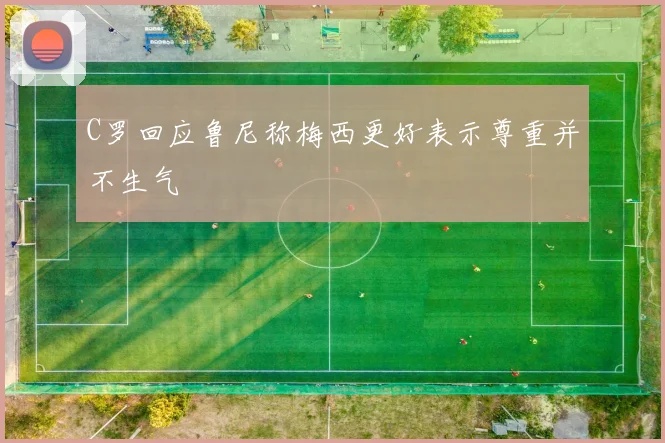 C罗回应鲁尼称梅西更好表示尊重并不生气