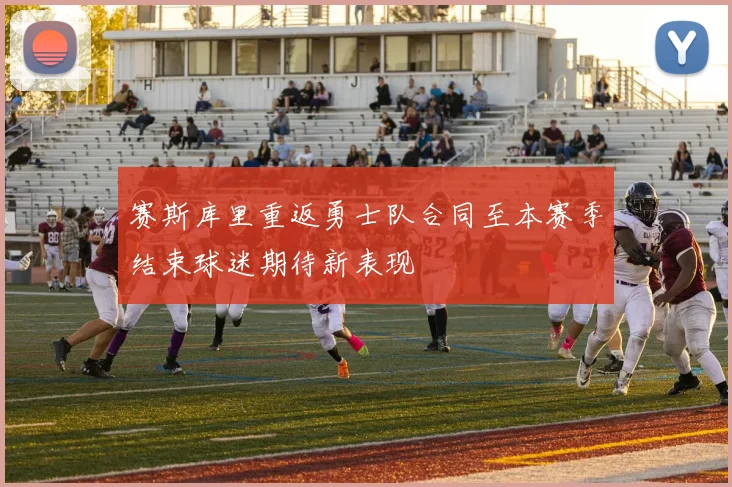 赛斯库里重返勇士队合同至本赛季结束球迷期待新表现