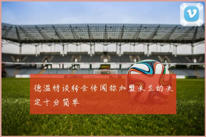 德温特谈转会传闻称加盟米兰的决定十分简单