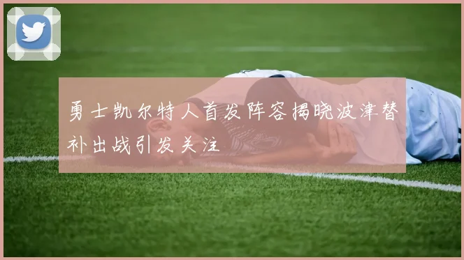 勇士凯尔特人首发阵容揭晓波津替补出战引发关注
