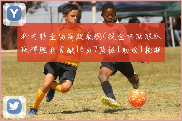 科内特全场高效表现6投全中助球队取得胜利贡献16分7篮板1助攻1抢断