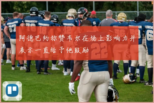阿德巴约称赞韦尔在场上影响力并表示一直给予他鼓励
