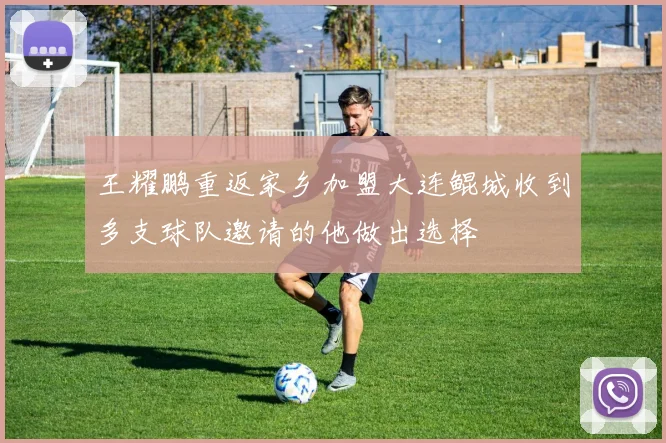 王耀鹏重返家乡加盟大连鲲城收到多支球队邀请的他做出选择