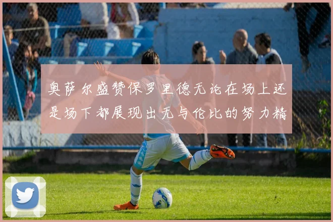 奥萨尔盛赞保罗里德无论在场上还是场下都展现出无与伦比的努力精神