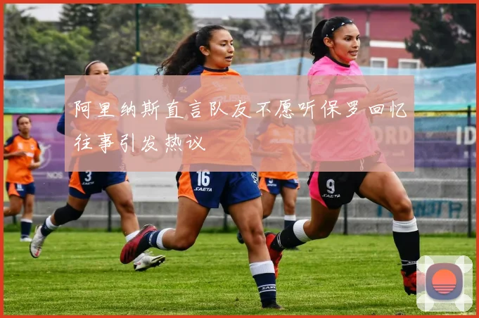 阿里纳斯直言队友不愿听保罗回忆往事引发热议