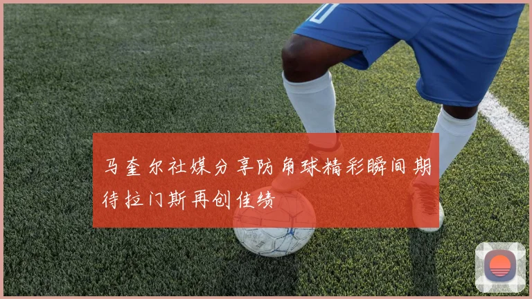 马奎尔社媒分享防角球精彩瞬间期待拉门斯再创佳绩
