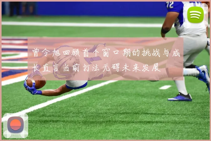 曾令旭回顾首个窗口期的挑战与成长直言当前打法无碍未来发展