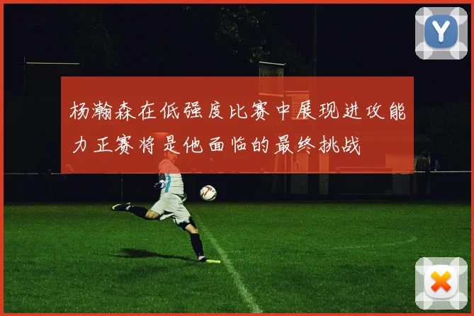 杨瀚森在低强度比赛中展现进攻能力正赛将是他面临的最终挑战