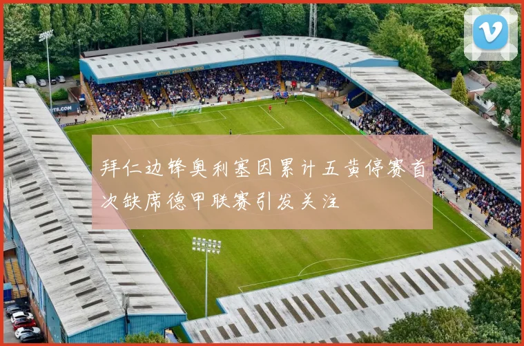 拜仁边锋奥利塞因累计五黄停赛首次缺席德甲联赛引发关注