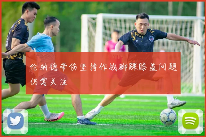 伦纳德带伤坚持作战脚踝膝盖问题仍需关注