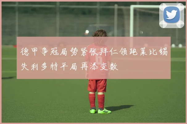 德甲争冠局势紧张拜仁领跑莱比锡失利多特平局再添变数