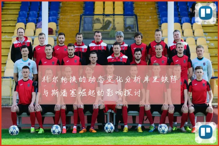 科尔轮换的动态变化分析库里缺阵与斯潘塞崛起的影响探讨