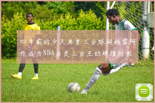 四年前的今天库里三分球超越雷阿伦成为NBA历史三分王的辉煌时刻