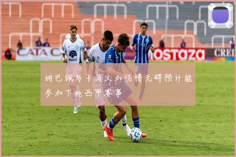 姆巴佩与卡马文加伤情无碍预计能参加下轮西甲赛事