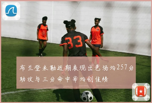 布兰登米勒近期表现出色场均257分助攻与三分命中率均创佳绩