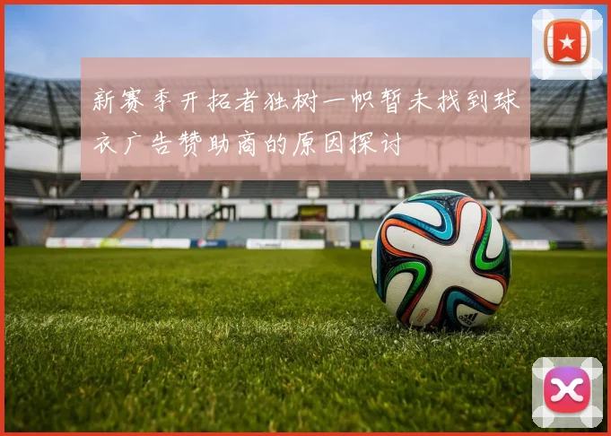 新赛季开拓者独树一帜暂未找到球衣广告赞助商的原因探讨