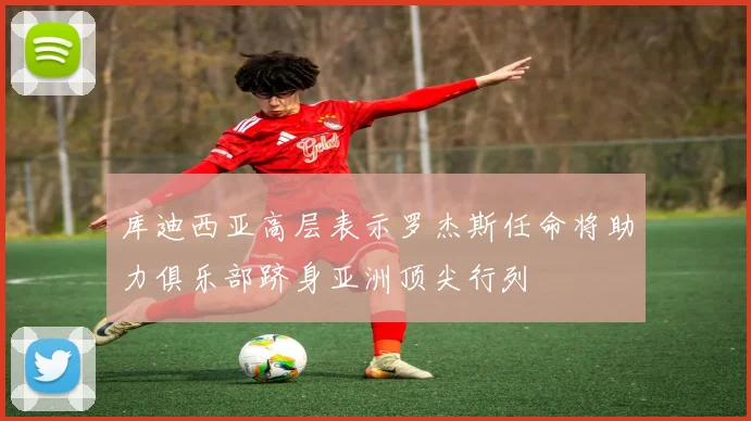 库迪西亚高层表示罗杰斯任命将助力俱乐部跻身亚洲顶尖行列