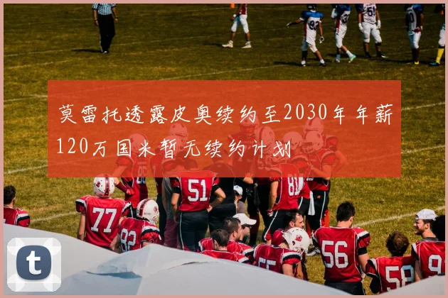 莫雷托透露皮奥续约至2030年年薪120万国米暂无续约计划