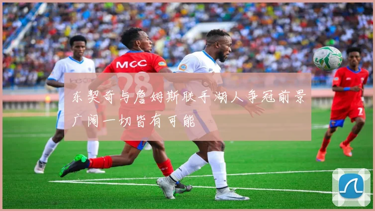 东契奇与詹姆斯联手湖人争冠前景广阔一切皆有可能