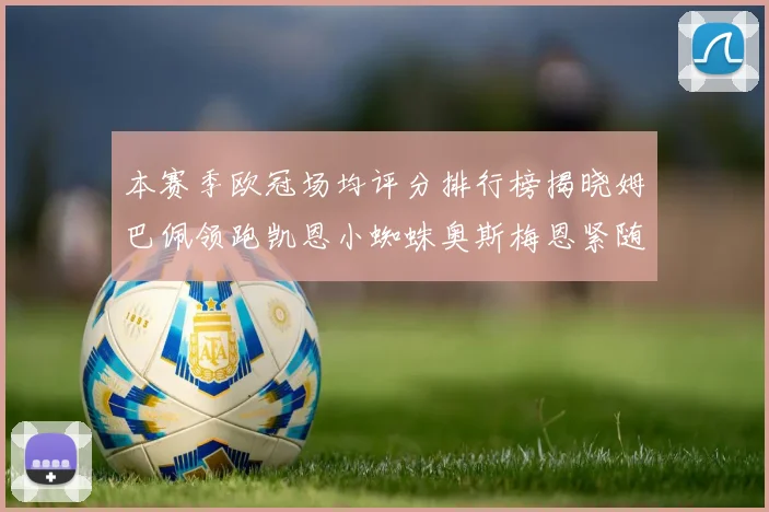 本赛季欧冠场均评分排行榜揭晓姆巴佩领跑凯恩小蜘蛛奥斯梅恩紧随其后