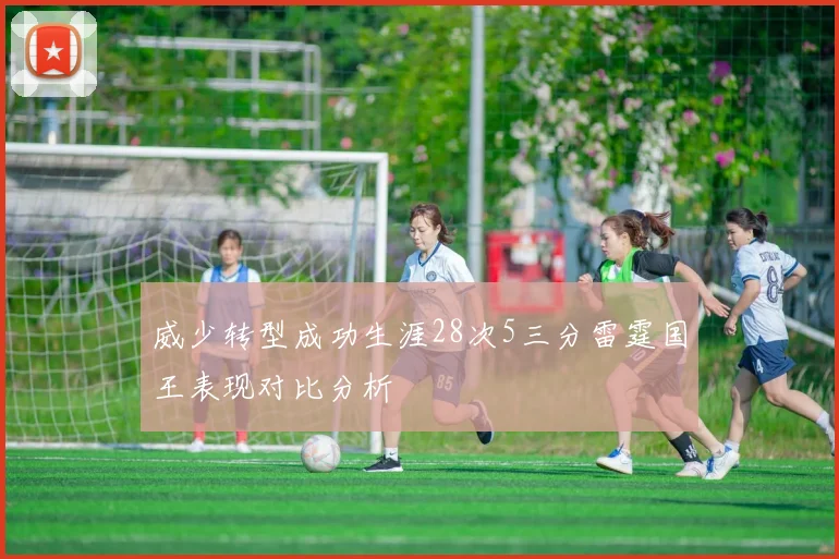 威少转型成功生涯28次5三分雷霆国王表现对比分析