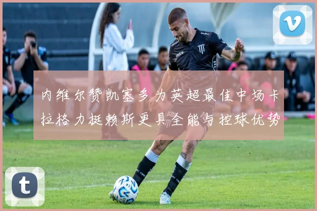 内维尔赞凯塞多为英超最佳中场卡拉格力挺赖斯更具全能与控球优势