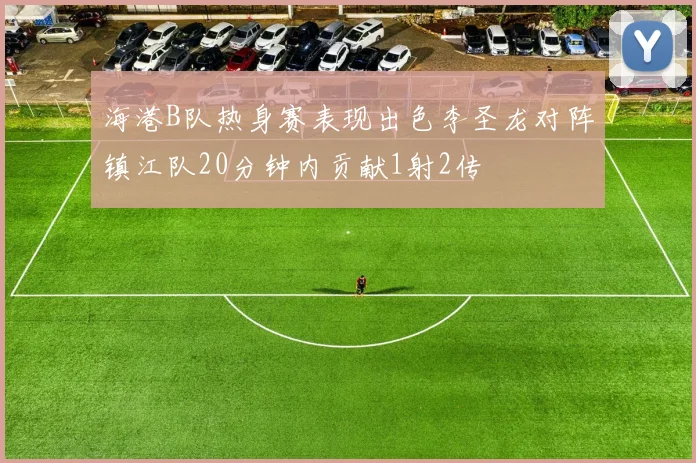 海港B队热身赛表现出色李圣龙对阵镇江队20分钟内贡献1射2传