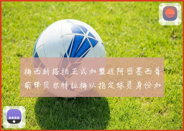 梅西新搭档正式加盟迈阿密墨西哥前锋贝尔特拉梅以指定球员身份加盟
