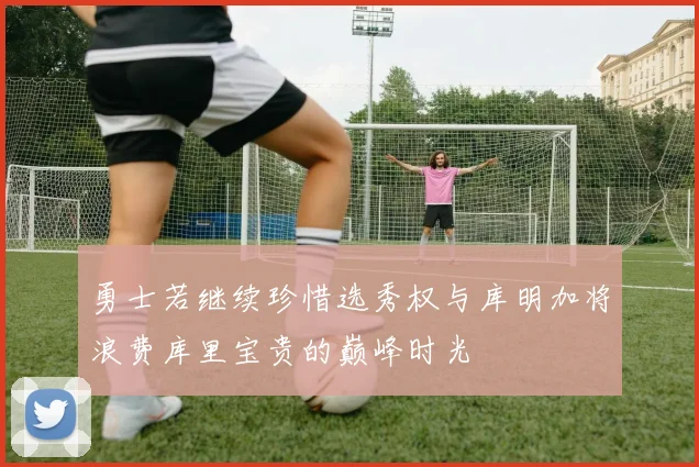 勇士若继续珍惜选秀权与库明加将浪费库里宝贵的巅峰时光